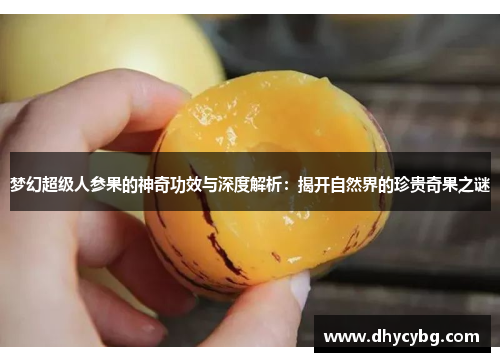 梦幻超级人参果的神奇功效与深度解析：揭开自然界的珍贵奇果之谜